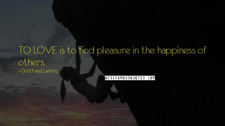 Gottfried Leibniz Quotes: TO LOVE is to find pleasure in the happiness of others.