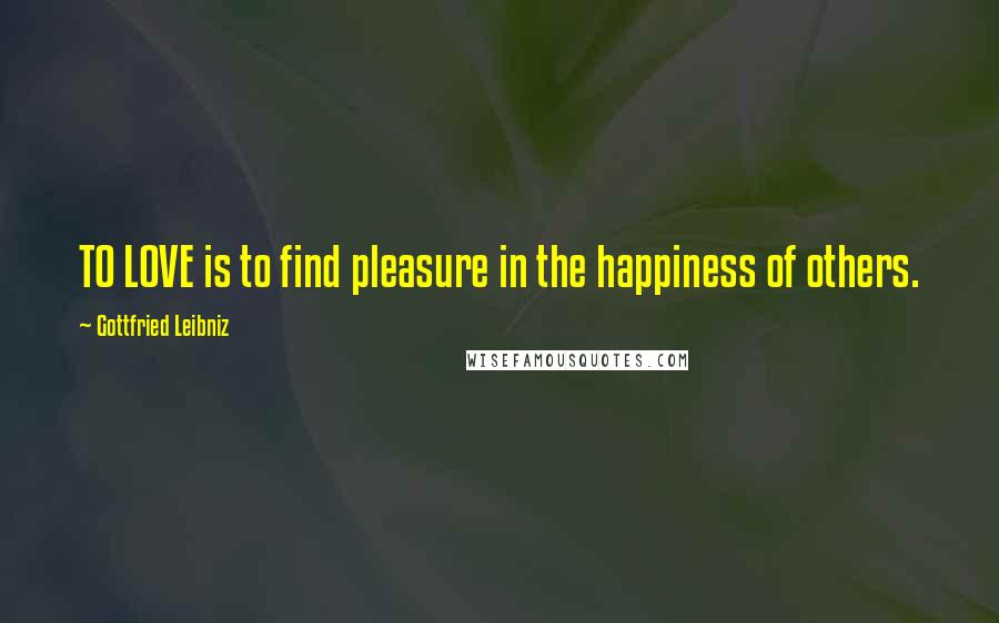 Gottfried Leibniz Quotes: TO LOVE is to find pleasure in the happiness of others.