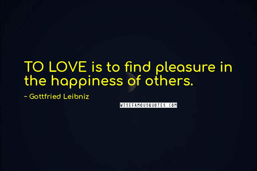 Gottfried Leibniz Quotes: TO LOVE is to find pleasure in the happiness of others.