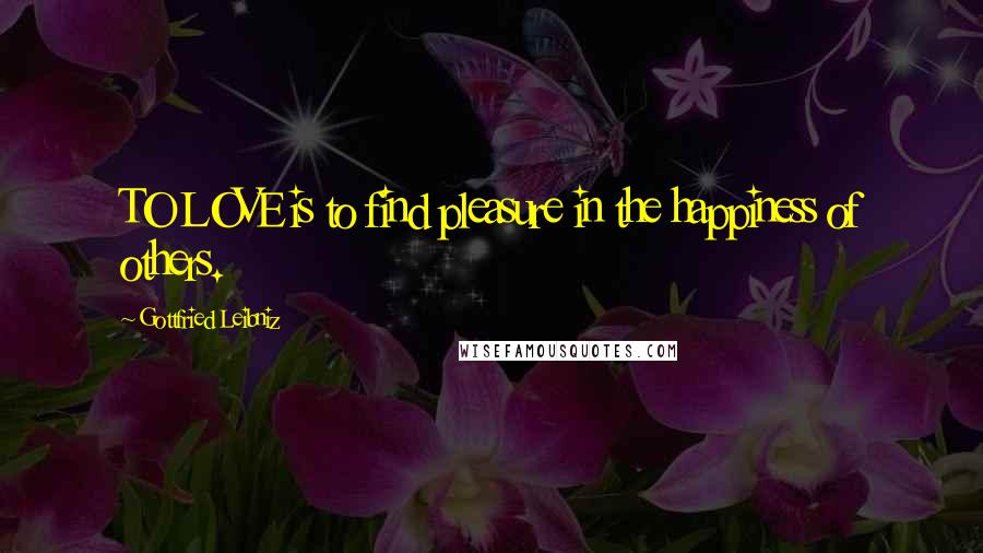 Gottfried Leibniz Quotes: TO LOVE is to find pleasure in the happiness of others.