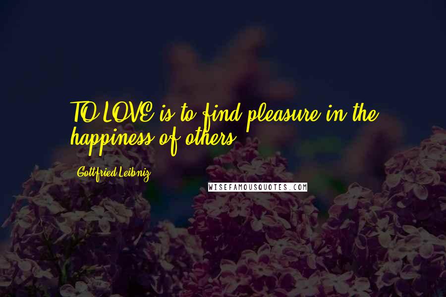 Gottfried Leibniz Quotes: TO LOVE is to find pleasure in the happiness of others.