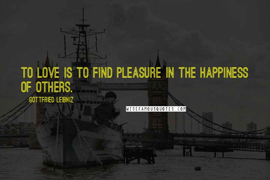 Gottfried Leibniz Quotes: TO LOVE is to find pleasure in the happiness of others.