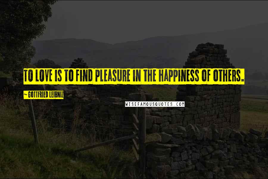 Gottfried Leibniz Quotes: TO LOVE is to find pleasure in the happiness of others.