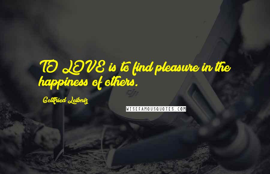 Gottfried Leibniz Quotes: TO LOVE is to find pleasure in the happiness of others.