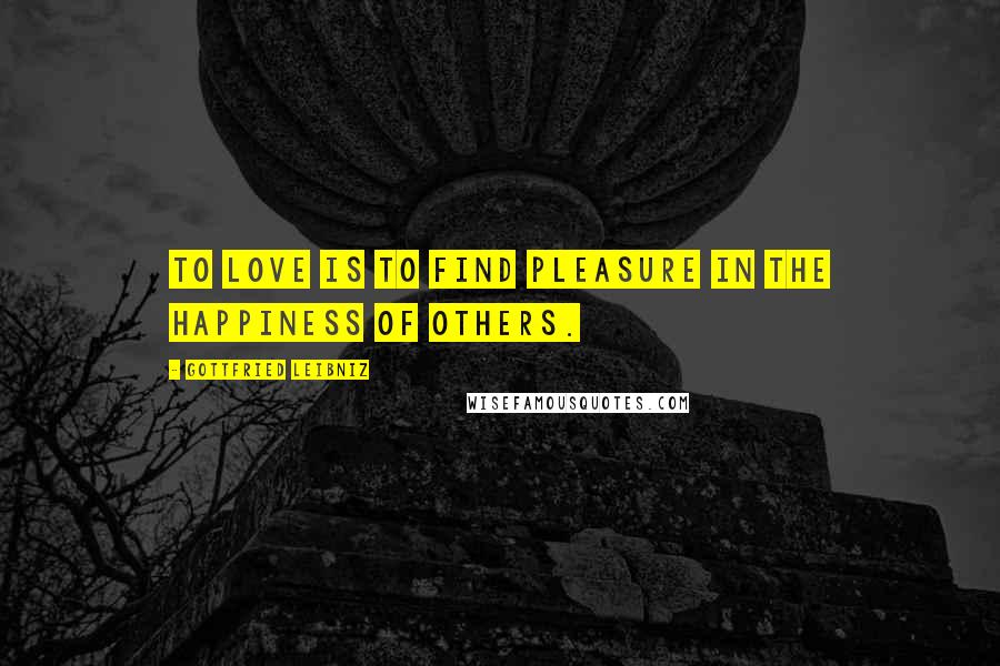 Gottfried Leibniz Quotes: TO LOVE is to find pleasure in the happiness of others.