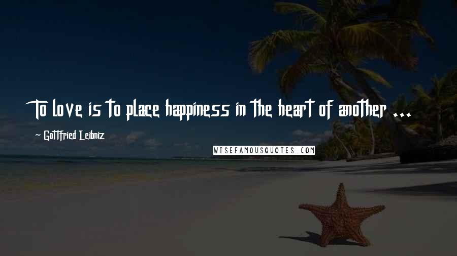 Gottfried Leibniz Quotes: To love is to place happiness in the heart of another ...