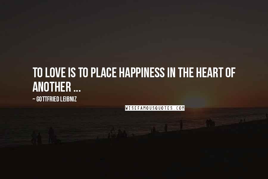 Gottfried Leibniz Quotes: To love is to place happiness in the heart of another ...