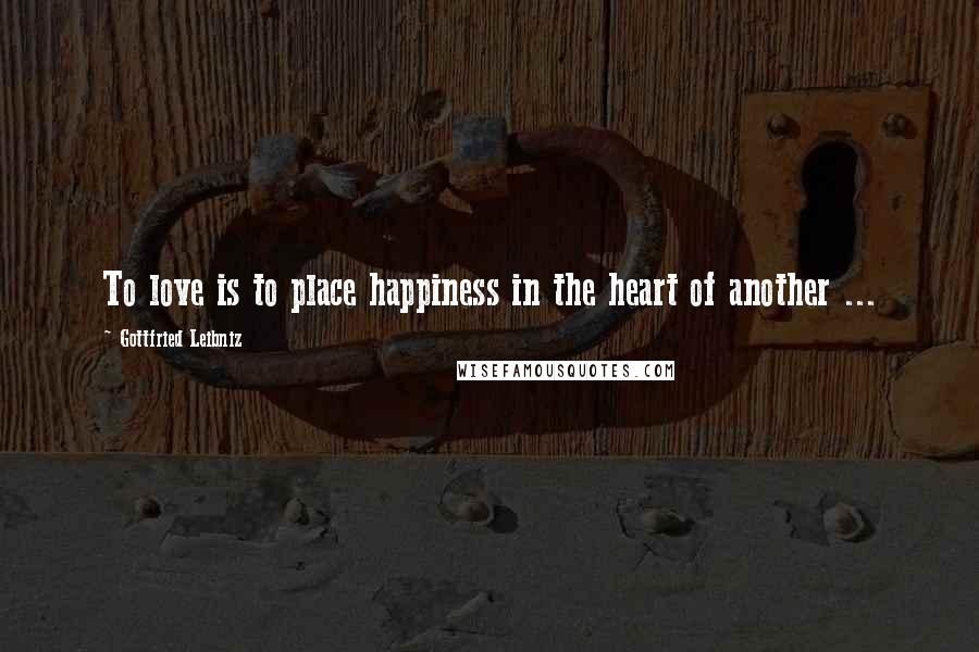 Gottfried Leibniz Quotes: To love is to place happiness in the heart of another ...