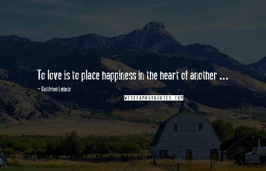 Gottfried Leibniz Quotes: To love is to place happiness in the heart of another ...