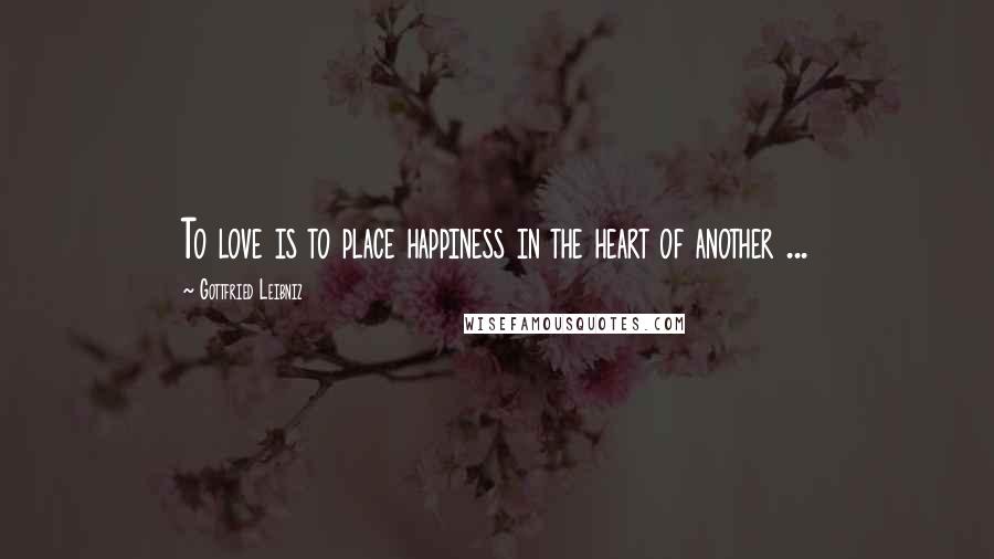 Gottfried Leibniz Quotes: To love is to place happiness in the heart of another ...