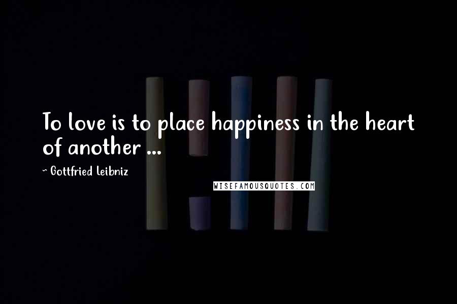 Gottfried Leibniz Quotes: To love is to place happiness in the heart of another ...