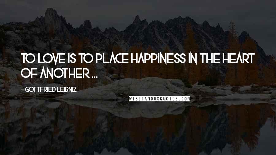 Gottfried Leibniz Quotes: To love is to place happiness in the heart of another ...