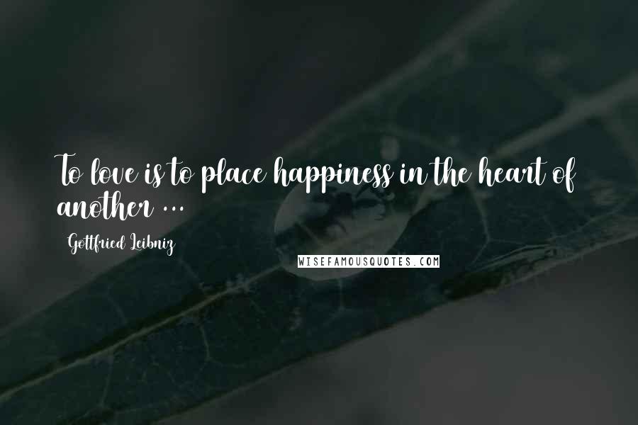 Gottfried Leibniz Quotes: To love is to place happiness in the heart of another ...