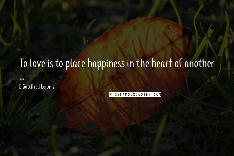 Gottfried Leibniz Quotes: To love is to place happiness in the heart of another ...