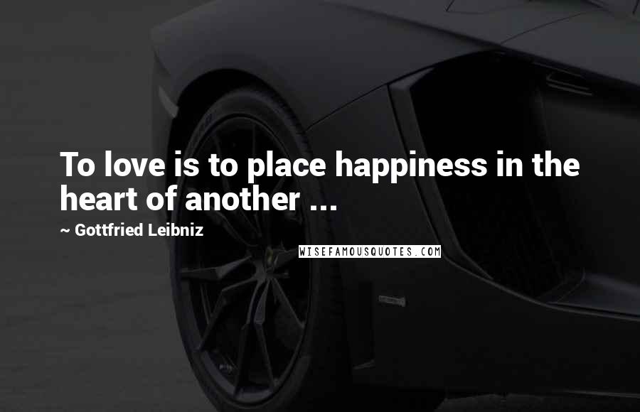 Gottfried Leibniz Quotes: To love is to place happiness in the heart of another ...