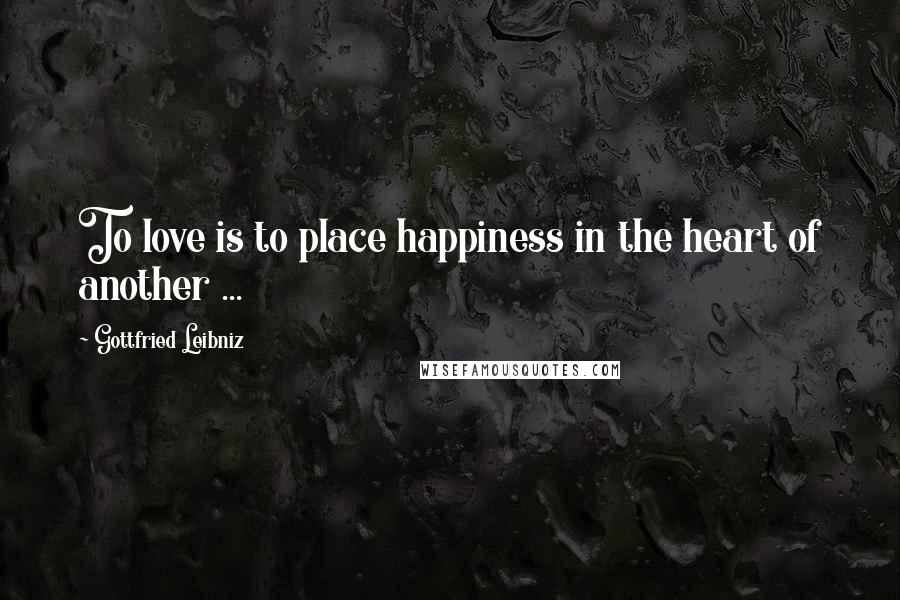 Gottfried Leibniz Quotes: To love is to place happiness in the heart of another ...