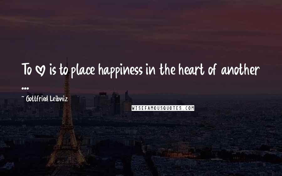 Gottfried Leibniz Quotes: To love is to place happiness in the heart of another ...