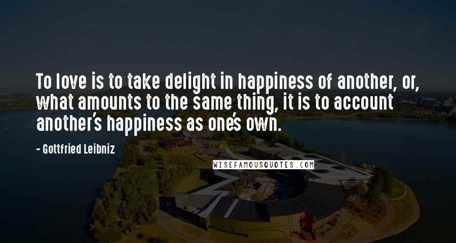 Gottfried Leibniz Quotes: To love is to take delight in happiness of another, or, what amounts to the same thing, it is to account another's happiness as one's own.