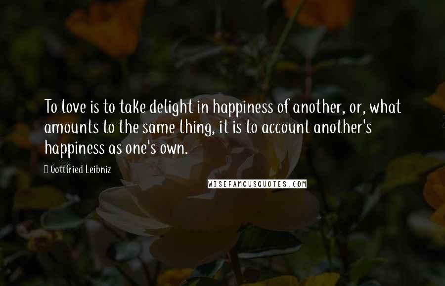 Gottfried Leibniz Quotes: To love is to take delight in happiness of another, or, what amounts to the same thing, it is to account another's happiness as one's own.