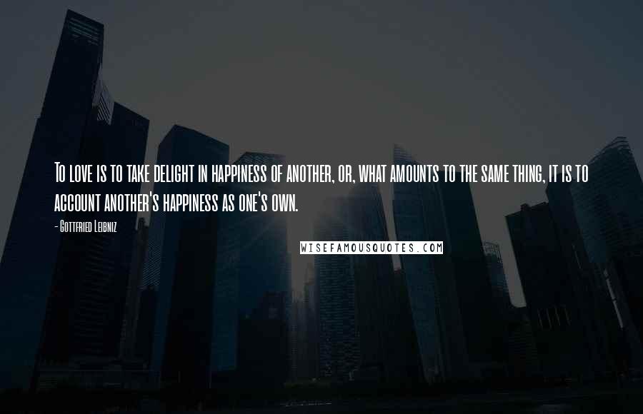 Gottfried Leibniz Quotes: To love is to take delight in happiness of another, or, what amounts to the same thing, it is to account another's happiness as one's own.