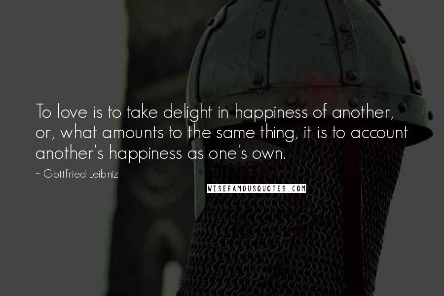 Gottfried Leibniz Quotes: To love is to take delight in happiness of another, or, what amounts to the same thing, it is to account another's happiness as one's own.