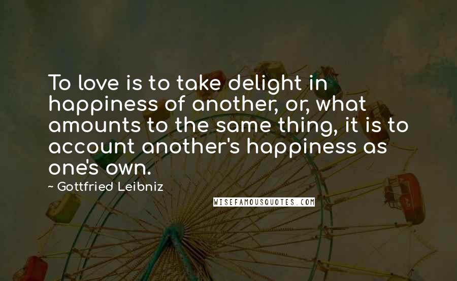 Gottfried Leibniz Quotes: To love is to take delight in happiness of another, or, what amounts to the same thing, it is to account another's happiness as one's own.