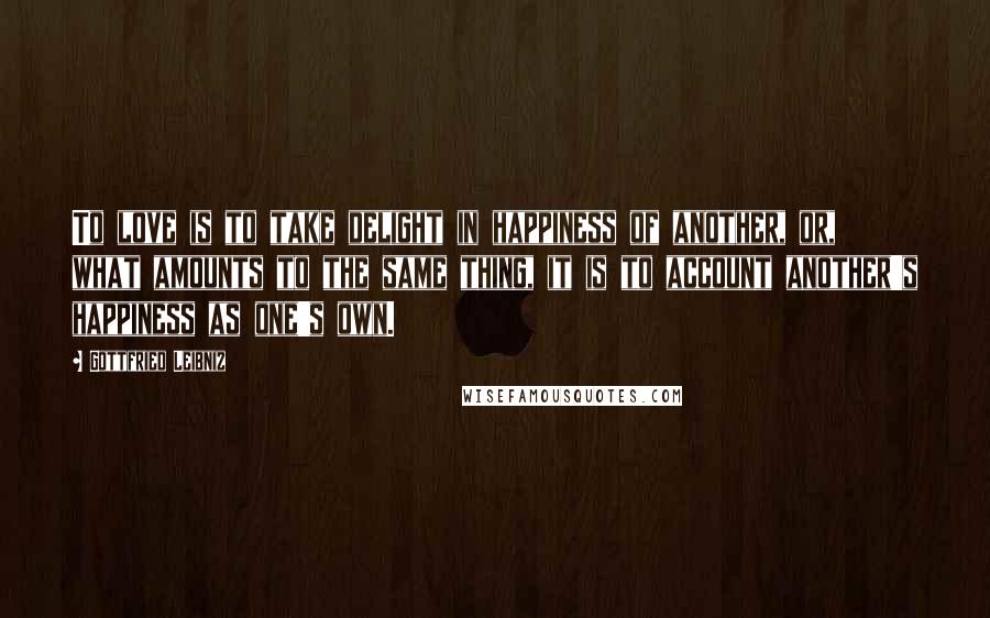 Gottfried Leibniz Quotes: To love is to take delight in happiness of another, or, what amounts to the same thing, it is to account another's happiness as one's own.