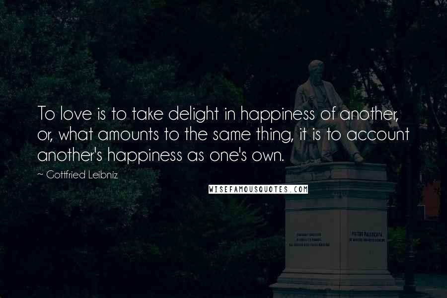 Gottfried Leibniz Quotes: To love is to take delight in happiness of another, or, what amounts to the same thing, it is to account another's happiness as one's own.