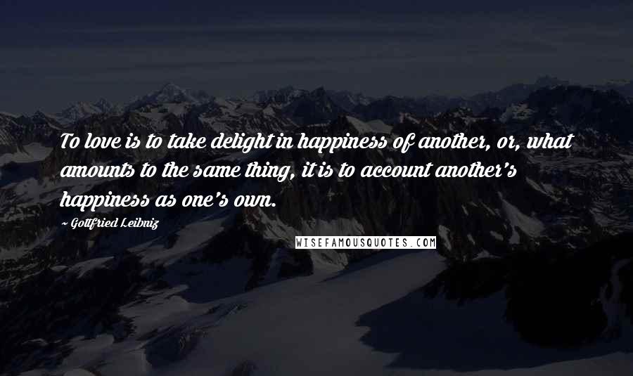 Gottfried Leibniz Quotes: To love is to take delight in happiness of another, or, what amounts to the same thing, it is to account another's happiness as one's own.
