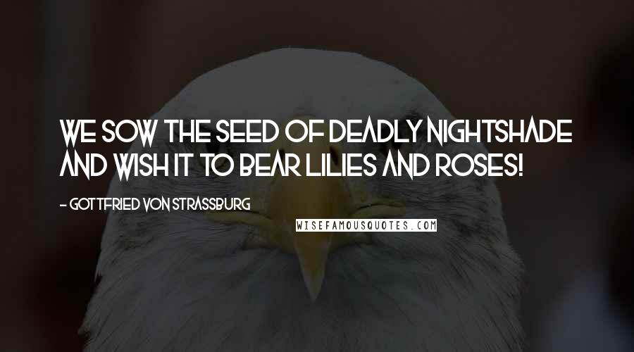 Gottfried Von Strassburg Quotes: We sow the seed of deadly nightshade and wish it to bear lilies and roses!