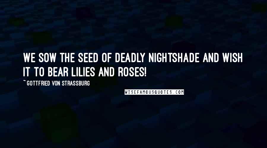 Gottfried Von Strassburg Quotes: We sow the seed of deadly nightshade and wish it to bear lilies and roses!