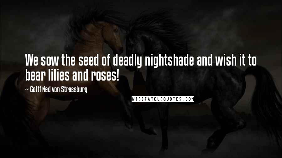 Gottfried Von Strassburg Quotes: We sow the seed of deadly nightshade and wish it to bear lilies and roses!