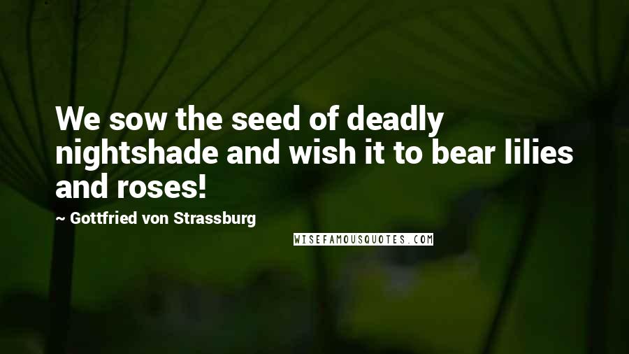 Gottfried Von Strassburg Quotes: We sow the seed of deadly nightshade and wish it to bear lilies and roses!