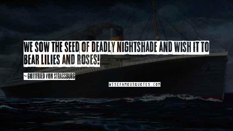 Gottfried Von Strassburg Quotes: We sow the seed of deadly nightshade and wish it to bear lilies and roses!