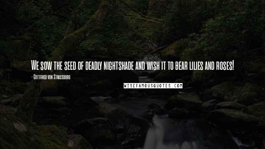 Gottfried Von Strassburg Quotes: We sow the seed of deadly nightshade and wish it to bear lilies and roses!