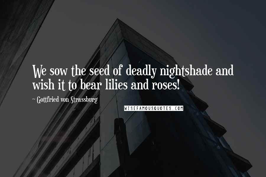 Gottfried Von Strassburg Quotes: We sow the seed of deadly nightshade and wish it to bear lilies and roses!