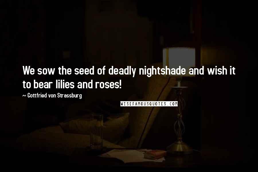 Gottfried Von Strassburg Quotes: We sow the seed of deadly nightshade and wish it to bear lilies and roses!