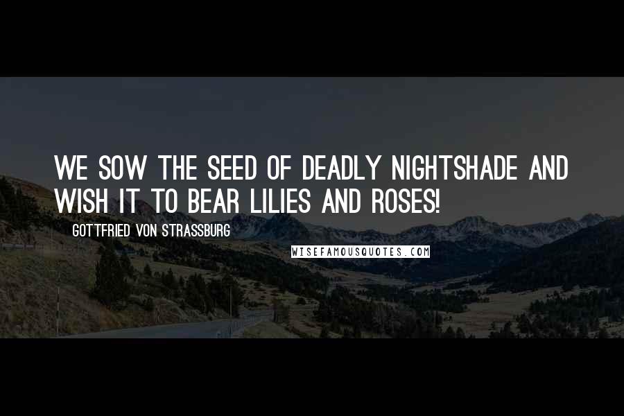 Gottfried Von Strassburg Quotes: We sow the seed of deadly nightshade and wish it to bear lilies and roses!