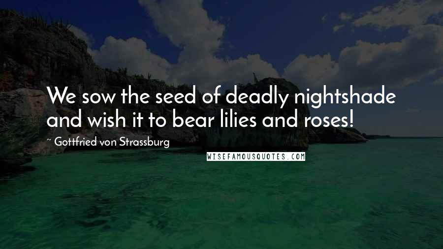 Gottfried Von Strassburg Quotes: We sow the seed of deadly nightshade and wish it to bear lilies and roses!