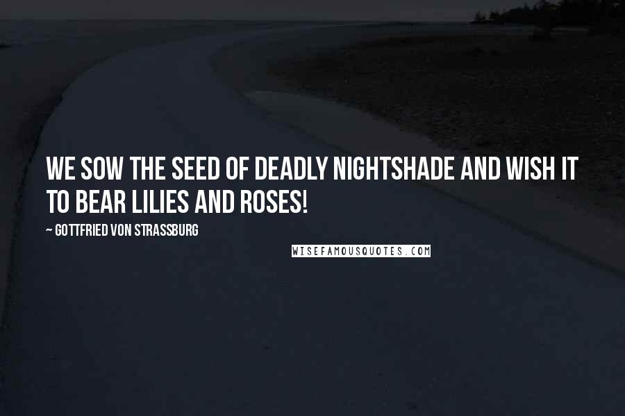 Gottfried Von Strassburg Quotes: We sow the seed of deadly nightshade and wish it to bear lilies and roses!