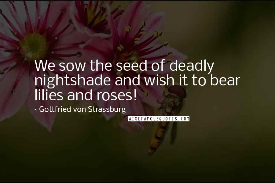 Gottfried Von Strassburg Quotes: We sow the seed of deadly nightshade and wish it to bear lilies and roses!
