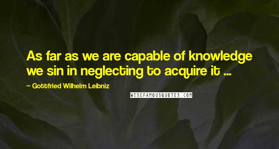 Gottfried Wilhelm Leibniz Quotes: As far as we are capable of knowledge we sin in neglecting to acquire it ...