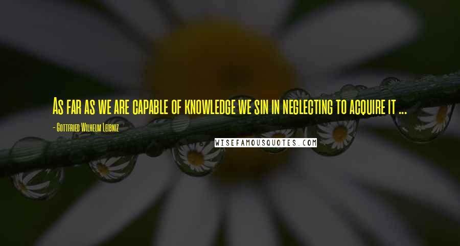 Gottfried Wilhelm Leibniz Quotes: As far as we are capable of knowledge we sin in neglecting to acquire it ...