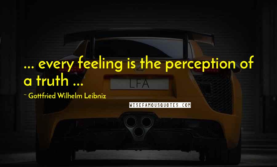 Gottfried Wilhelm Leibniz Quotes: ... every feeling is the perception of a truth ...