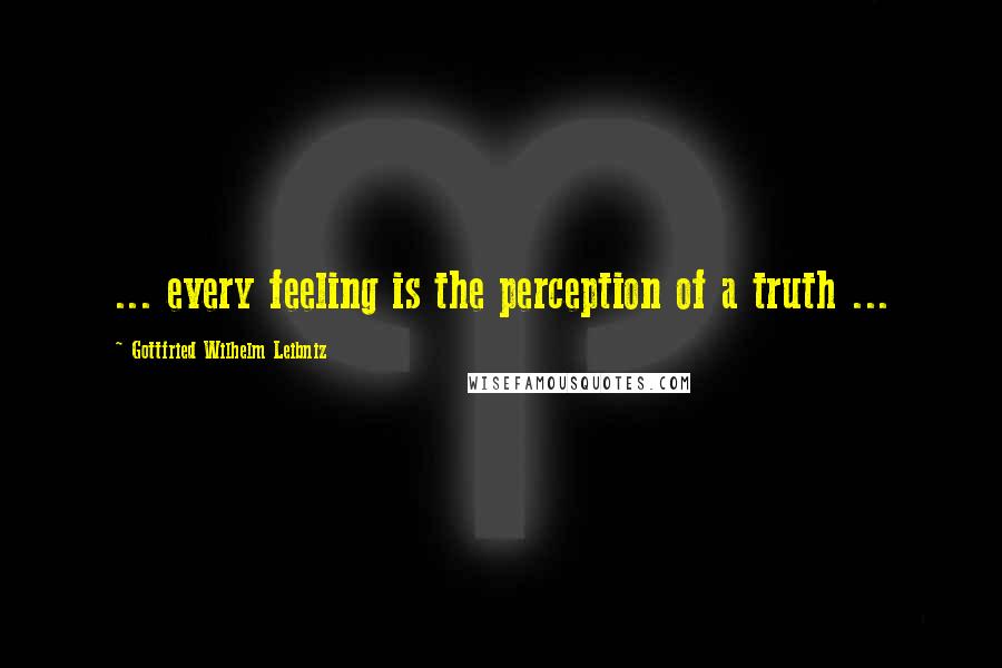 Gottfried Wilhelm Leibniz Quotes: ... every feeling is the perception of a truth ...