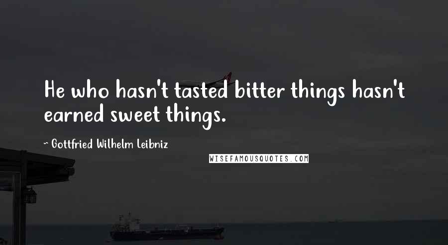 Gottfried Wilhelm Leibniz Quotes: He who hasn't tasted bitter things hasn't earned sweet things.