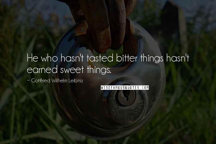 Gottfried Wilhelm Leibniz Quotes: He who hasn't tasted bitter things hasn't earned sweet things.