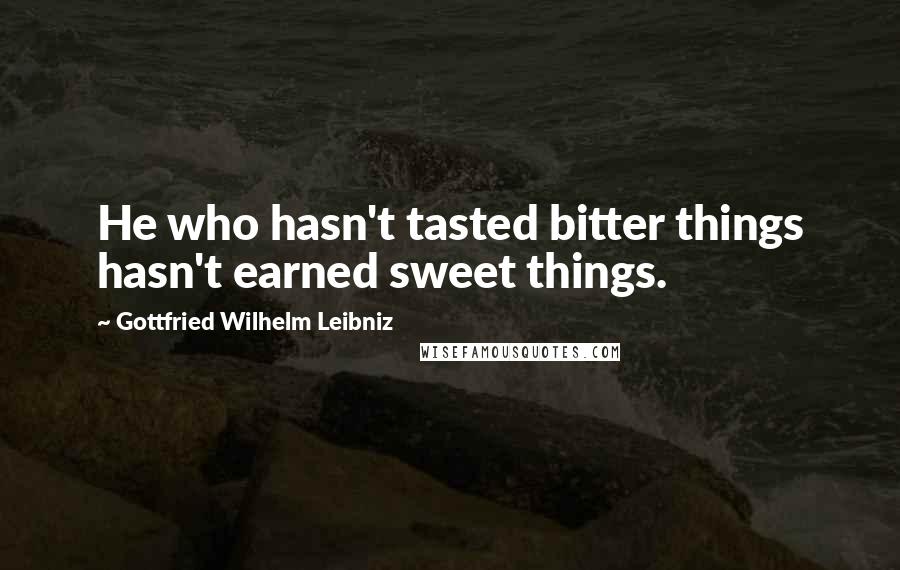 Gottfried Wilhelm Leibniz Quotes: He who hasn't tasted bitter things hasn't earned sweet things.