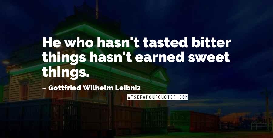 Gottfried Wilhelm Leibniz Quotes: He who hasn't tasted bitter things hasn't earned sweet things.