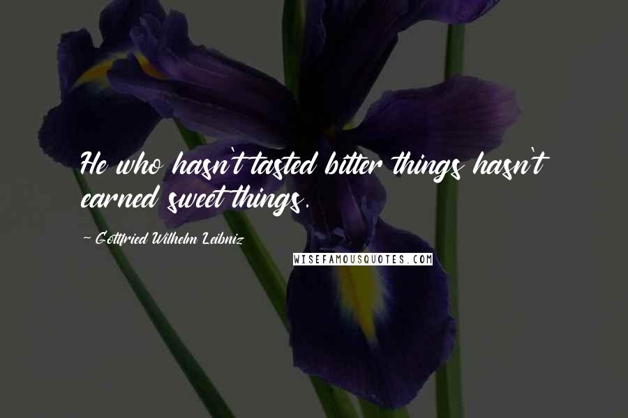 Gottfried Wilhelm Leibniz Quotes: He who hasn't tasted bitter things hasn't earned sweet things.